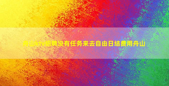 舟山ktv招聘没有任务来去自由日结费用舟山